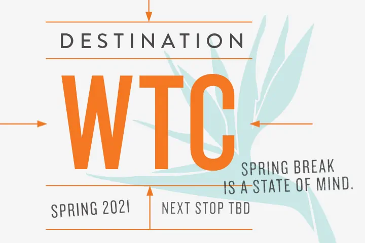 Destination WTC. Spring break state of mind. Spring 2021. Next Stop TBD.
